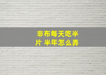 非布每天吃半片 半年怎么弄